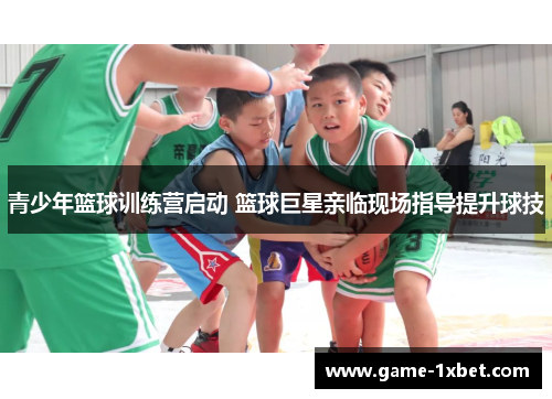 青少年篮球训练营启动 篮球巨星亲临现场指导提升球技