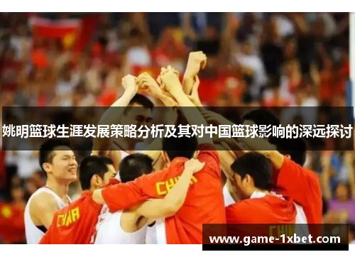 姚明篮球生涯发展策略分析及其对中国篮球影响的深远探讨