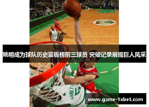 姚明成为球队历史篮板榜前三球员 突破记录展现巨人风采