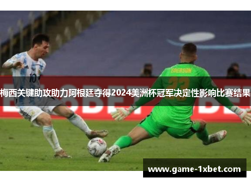 梅西关键助攻助力阿根廷夺得2024美洲杯冠军决定性影响比赛结果