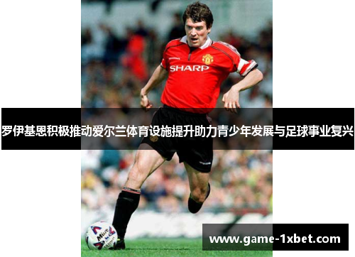 罗伊基恩积极推动爱尔兰体育设施提升助力青少年发展与足球事业复兴