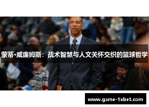 蒙蒂·威廉姆斯：战术智慧与人文关怀交织的篮球哲学