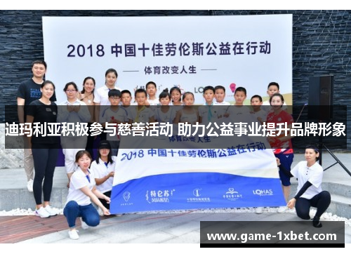 迪玛利亚积极参与慈善活动 助力公益事业提升品牌形象