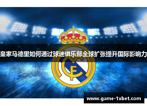 皇家马德里如何通过球迷俱乐部全球扩张提升国际影响力