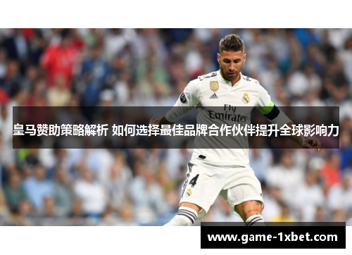 皇马赞助策略解析 如何选择最佳品牌合作伙伴提升全球影响力