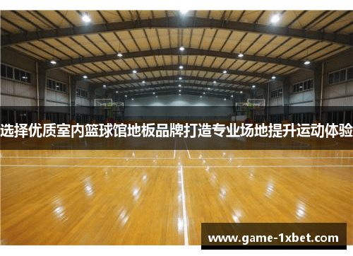 选择优质室内篮球馆地板品牌打造专业场地提升运动体验