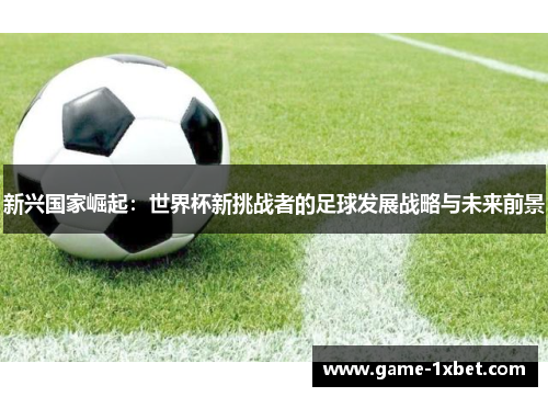 新兴国家崛起：世界杯新挑战者的足球发展战略与未来前景