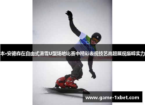 本·安德森在自由式滑雪U型场地比赛中精彩表现技艺高超展现巅峰实力