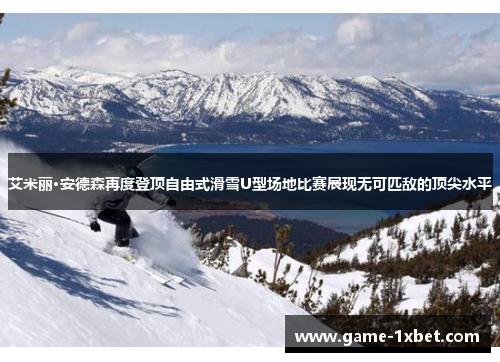 艾米丽·安德森再度登顶自由式滑雪U型场地比赛展现无可匹敌的顶尖水平