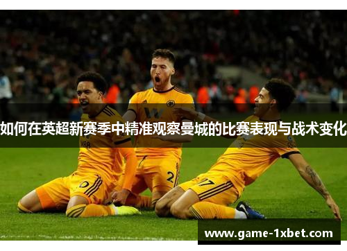 如何在英超新赛季中精准观察曼城的比赛表现与战术变化
