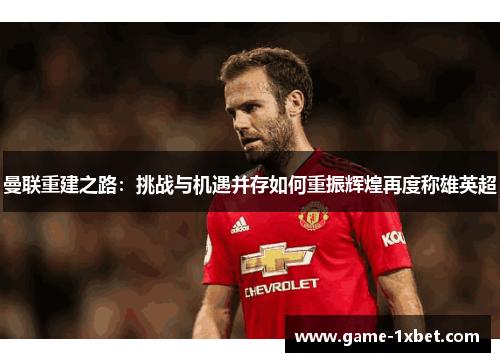 曼联重建之路：挑战与机遇并存如何重振辉煌再度称雄英超