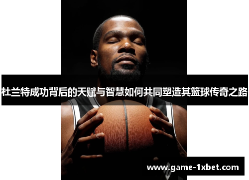 杜兰特成功背后的天赋与智慧如何共同塑造其篮球传奇之路
