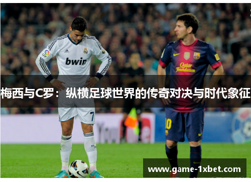 梅西与C罗：纵横足球世界的传奇对决与时代象征
