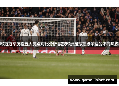 欧冠冠军历程五大亮点对比分析 展现欧洲足球顶级荣耀的不同风貌