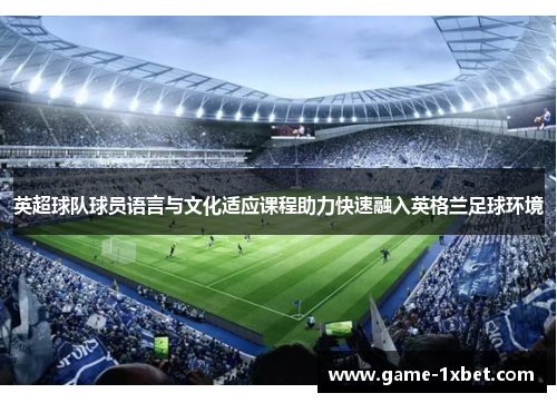 英超球队球员语言与文化适应课程助力快速融入英格兰足球环境