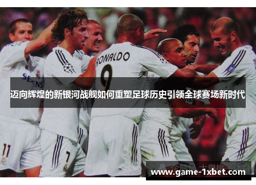 迈向辉煌的新银河战舰如何重塑足球历史引领全球赛场新时代