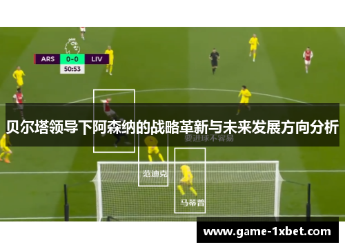 贝尔塔领导下阿森纳的战略革新与未来发展方向分析