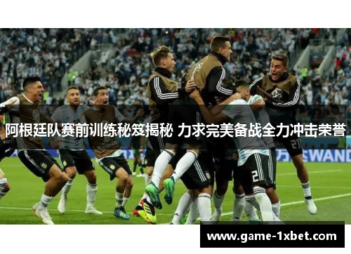 阿根廷队赛前训练秘笈揭秘 力求完美备战全力冲击荣誉