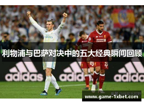 利物浦与巴萨对决中的五大经典瞬间回顾