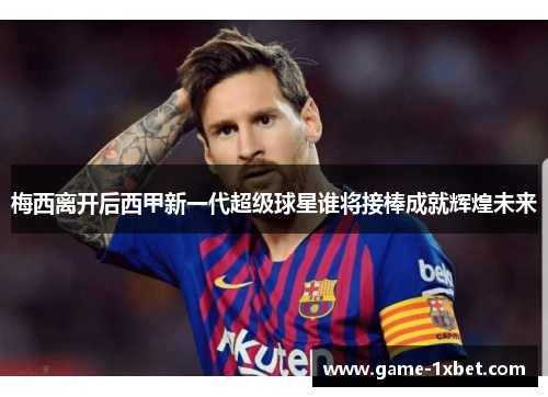 梅西离开后西甲新一代超级球星谁将接棒成就辉煌未来