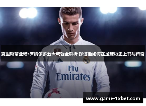 克里斯蒂亚诺·罗纳尔多五大成就全解析 探讨他如何在足球历史上书写传奇
