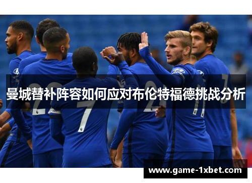曼城替补阵容如何应对布伦特福德挑战分析