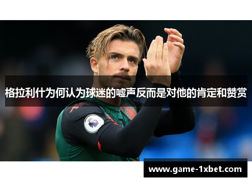 格拉利什为何认为球迷的嘘声反而是对他的肯定和赞赏