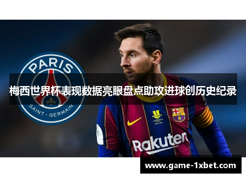 梅西世界杯表现数据亮眼盘点助攻进球创历史纪录