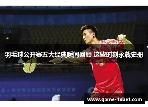 羽毛球公开赛五大经典瞬间回顾 这些时刻永载史册