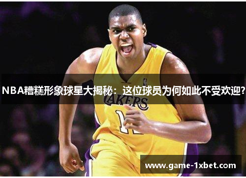 NBA糟糕形象球星大揭秘：这位球员为何如此不受欢迎？