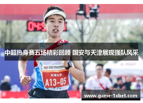 中超热身赛五场精彩回顾 国安与天津展现强队风采