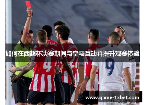 如何在西超杯决赛期间与皇马互动并提升观赛体验