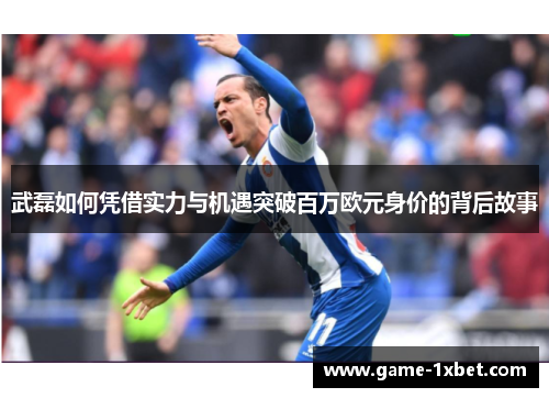 武磊如何凭借实力与机遇突破百万欧元身价的背后故事