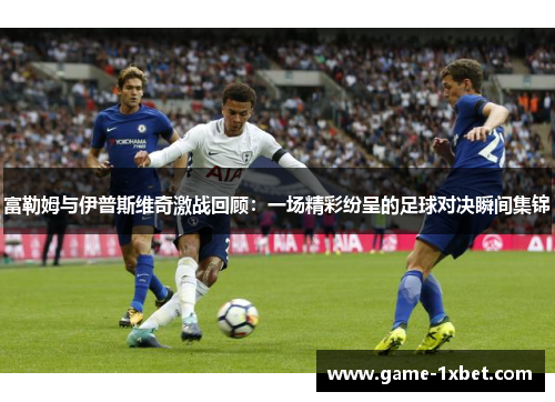 富勒姆与伊普斯维奇激战回顾：一场精彩纷呈的足球对决瞬间集锦