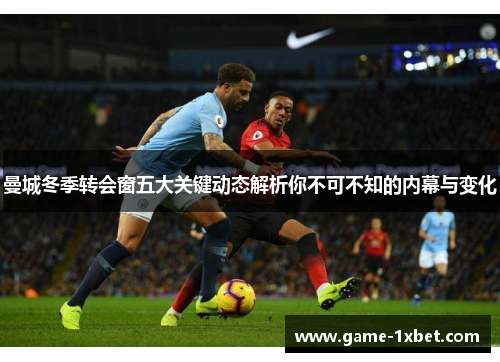 曼城冬季转会窗五大关键动态解析你不可不知的内幕与变化