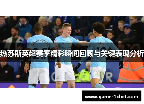 热苏斯英超赛季精彩瞬间回顾与关键表现分析