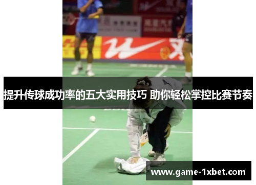 提升传球成功率的五大实用技巧 助你轻松掌控比赛节奏