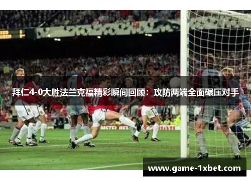 拜仁4-0大胜法兰克福精彩瞬间回顾：攻防两端全面碾压对手