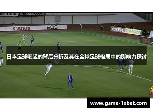 日本足球崛起的背后分析及其在全球足球格局中的影响力探讨