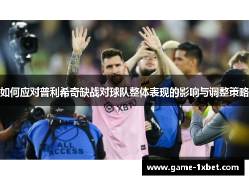 如何应对普利希奇缺战对球队整体表现的影响与调整策略
