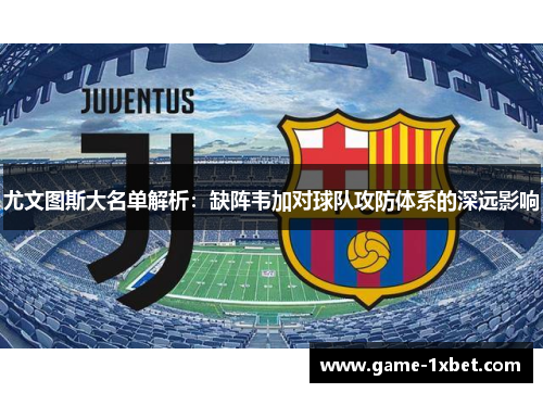 尤文图斯大名单解析：缺阵韦加对球队攻防体系的深远影响
