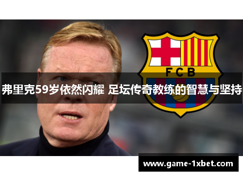 弗里克59岁依然闪耀 足坛传奇教练的智慧与坚持
