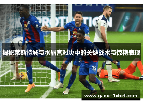 揭秘莱斯特城与水晶宫对决中的关键战术与惊艳表现