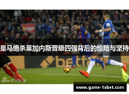 皇马绝杀莱加内斯晋级四强背后的惊险与坚持