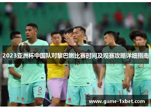 2023亚洲杯中国队对黎巴嫩比赛时间及观赛攻略详细指南