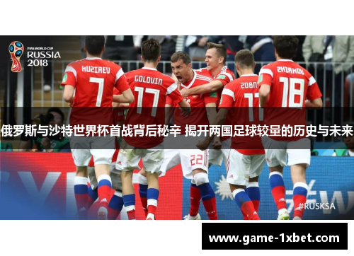 俄罗斯与沙特世界杯首战背后秘辛 揭开两国足球较量的历史与未来