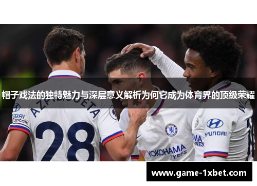 帽子戏法的独特魅力与深层意义解析为何它成为体育界的顶级荣耀