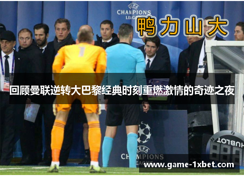 回顾曼联逆转大巴黎经典时刻重燃激情的奇迹之夜