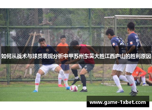 如何从战术与球员表现分析中甲苏州东吴大胜江西庐山的胜利原因
