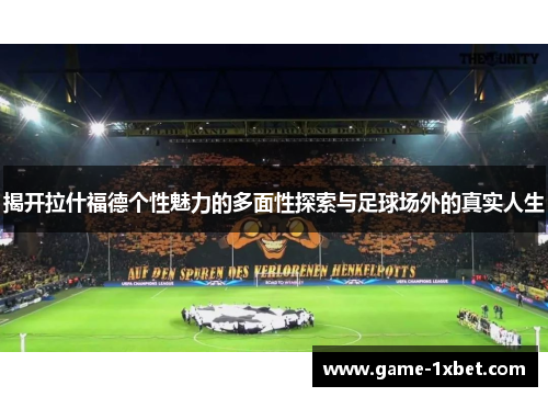 揭开拉什福德个性魅力的多面性探索与足球场外的真实人生